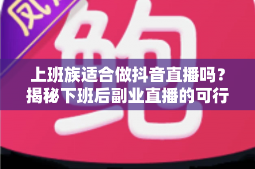 上班族适合做抖音直播吗?揭秘下班后副业直播的可行性、优势与实操指南 上班族适合做抖音直播吗?揭秘下班后副业直播的可行性、优势与实操指南