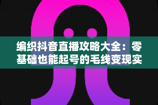 编织抖音直播攻略大全:零基础也能起号的毛线变现实战指南 编织抖音直播攻略大全:零基础也能起号的毛线变现实战指南