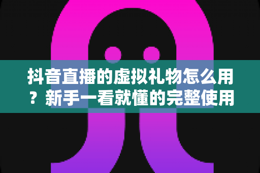 抖音直播的虚拟礼物怎么用?新手一看就懂的完整使用指南与实操技巧 抖音直播的虚拟礼物怎么用?新手一看就懂的完整使用指南与实操技巧