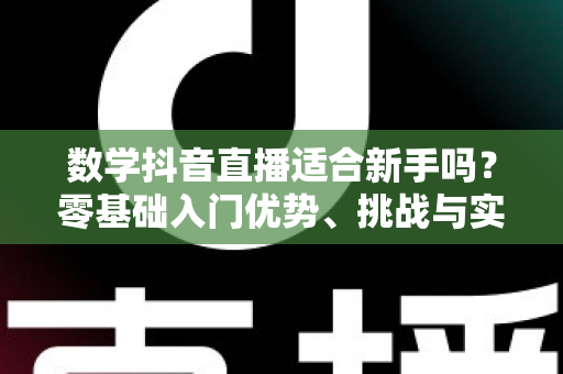 数学抖音直播适合新手吗?零基础入门优势、挑战与实操指南全解析 数学抖音直播适合新手吗?零基础入门优势、挑战与实操指南全解析