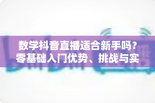 数学抖音直播适合新手吗?零基础入门优势、挑战与实操指南全解析 数学抖音直播适合新手吗?零基础入门优势、挑战与实操指南全解析