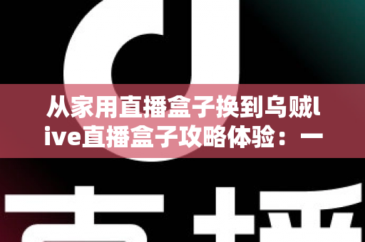 从家用直播盒子换到乌贼live直播盒子攻略体验:一次让直播间脱胎换骨的升级实测 从家用直播盒子换到乌贼live直播盒子攻略体验:一次让直播间脱胎换骨的升级实测