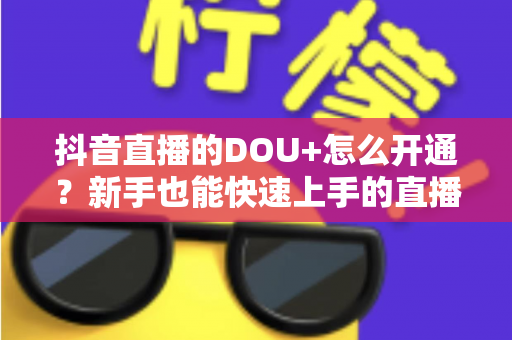 抖音直播的DOU+怎么开通？新手也能快速上手的直播间流量加速完整指南