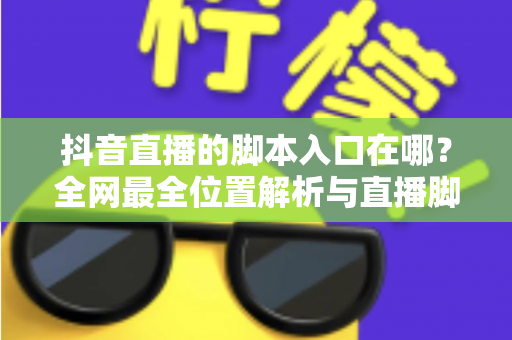 抖音直播的脚本入口在哪?全网最全位置解析与直播脚本实操指南,新手主播必看 抖音直播的脚本入口在哪?全网最全位置解析与直播脚本实操指南,新手主播必看