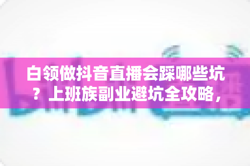 白领做抖音直播会踩哪些坑?上班族副业避坑全攻略,看完少走三年弯路 白领做抖音直播会踩哪些坑?上班族副业避坑全攻略,看完少走三年弯路