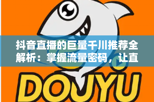 抖音直播的巨量千川推荐全解析:掌握流量密码,让直播间曝光与转化双飙升 抖音直播的巨量千川推荐全解析:掌握流量密码,让直播间曝光与转化双飙升