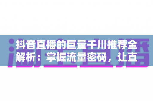 抖音直播的巨量千川推荐全解析:掌握流量密码,让直播间曝光与转化双飙升 抖音直播的巨量千川推荐全解析:掌握流量密码,让直播间曝光与转化双飙升