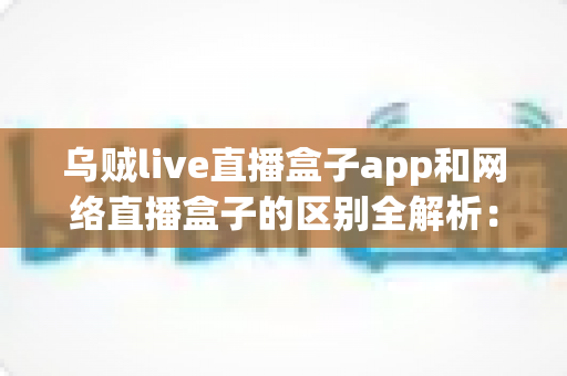 乌贼live直播盒子app和网络直播盒子的区别全解析:一文看懂软件与硬件直播方案,帮你选对最适合的大屏观影与直播工具 乌贼live直播盒子app和网络直播盒子的区别全解析:一文看懂软件与硬件直播方案,帮你选对最适合的大屏观影与直播工具