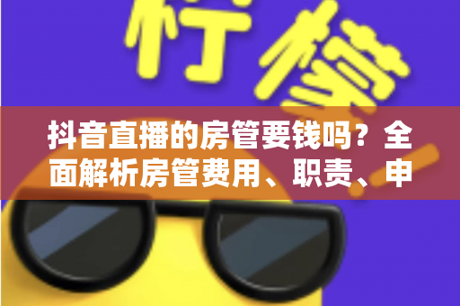 抖音直播的房管要钱吗?全面解析房管费用、职责、申请流程与防骗指南 抖音直播的房管要钱吗?全面解析房管费用、职责、申请流程与防骗指南