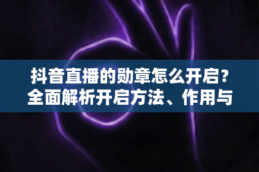 抖音直播的勋章怎么开启?全面解析开启方法、作用与常见问题 抖音直播的勋章怎么开启?全面解析开启方法、作用与常见问题