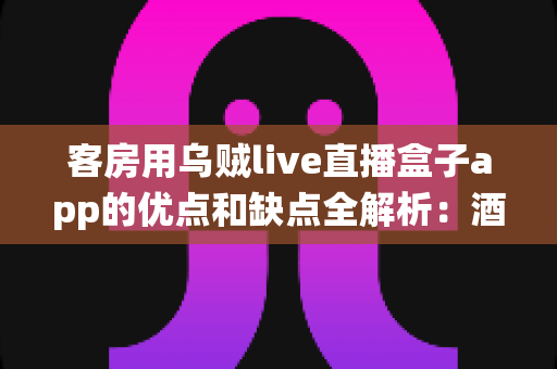 客房用乌贼live直播盒子app的优点和缺点全解析：酒店客房智能娱乐系统深度评测与选购指南