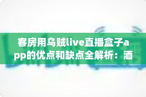 客房用乌贼live直播盒子app的优点和缺点全解析：酒店客房智能娱乐系统深度评测与选购指南