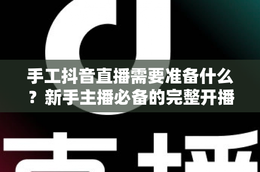 手工抖音直播需要准备什么?新手主播必备的完整开播清单与实战指南 手工抖音直播需要准备什么?新手主播必备的完整开播清单与实战指南