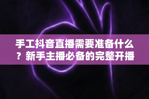 手工抖音直播需要准备什么?新手主播必备的完整开播清单与实战指南 手工抖音直播需要准备什么?新手主播必备的完整开播清单与实战指南