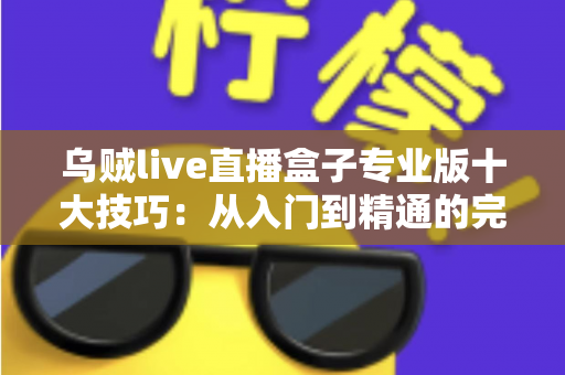 乌贼live直播盒子专业版十大技巧：从入门到精通的完整进阶指南，让你看直播更流畅、更省心