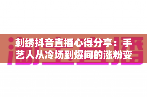 刺绣抖音直播心得分享:手艺人从冷场到爆间的涨粉变现实战指南 刺绣抖音直播心得分享:手艺人从冷场到爆间的涨粉变现实战指南