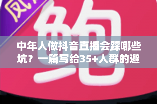 中年人做抖音直播会踩哪些坑?一篇写给35+人群的避坑指南 中年人做抖音直播会踩哪些坑?一篇写给35+人群的避坑指南