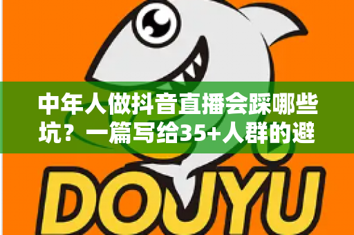 中年人做抖音直播会踩哪些坑?一篇写给35+人群的避坑指南 中年人做抖音直播会踩哪些坑?一篇写给35+人群的避坑指南