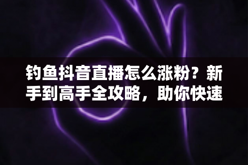 钓鱼抖音直播怎么涨粉?新手到高手全攻略,助你快速打造爆款钓播账号 钓鱼抖音直播怎么涨粉?新手到高手全攻略,助你快速打造爆款钓播账号