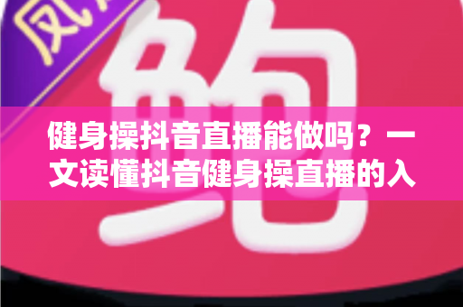 健身操抖音直播能做吗?一文读懂抖音健身操直播的入门条件、运营技巧与变现之路 健身操抖音直播能做吗?一文读懂抖音健身操直播的入门条件、运营技巧与变现之路