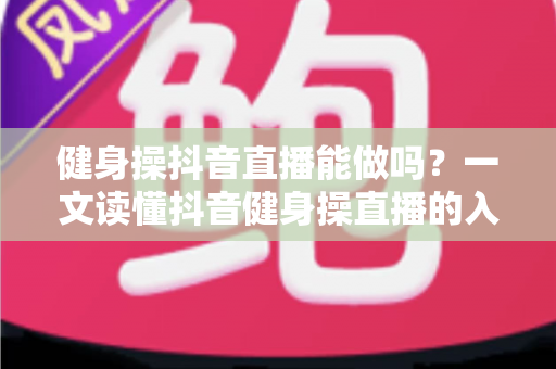 健身操抖音直播能做吗?一文读懂抖音健身操直播的入门条件、运营技巧与变现之路 健身操抖音直播能做吗?一文读懂抖音健身操直播的入门条件、运营技巧与变现之路