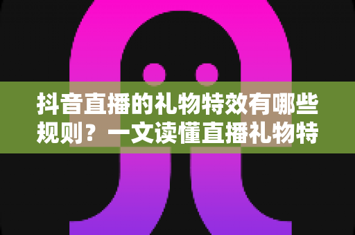 抖音直播的礼物特效有哪些规则?一文读懂直播礼物特效玩法、机制与避坑指南 抖音直播的礼物特效有哪些规则?一文读懂直播礼物特效玩法、机制与避坑指南