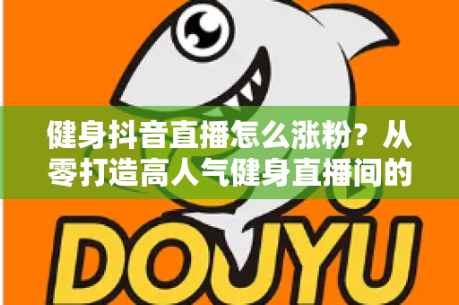 健身抖音直播怎么涨粉?从零打造高人气健身直播间的全流程实战指南 健身抖音直播怎么涨粉?从零打造高人气健身直播间的全流程实战指南