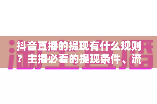 抖音直播的提现有什么规则?主播必看的提现条件、流程与避坑指南 抖音直播的提现有什么规则?主播必看的提现条件、流程与避坑指南
