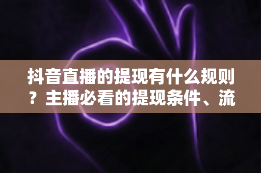 抖音直播的提现有什么规则?主播必看的提现条件、流程与避坑指南 抖音直播的提现有什么规则?主播必看的提现条件、流程与避坑指南