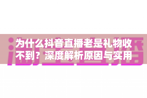 为什么抖音直播老是礼物收不到?深度解析原因与实用解决方案指南 为什么抖音直播老是礼物收不到?深度解析原因与实用解决方案指南