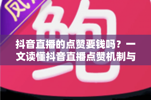 抖音直播的点赞要钱吗?一文读懂抖音直播点赞机制与消费安全全攻略 抖音直播的点赞要钱吗?一文读懂抖音直播点赞机制与消费安全全攻略
