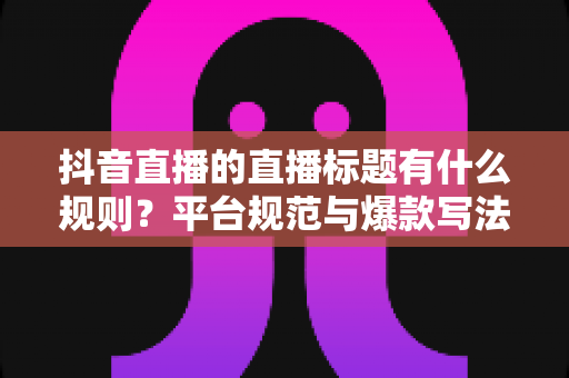 抖音直播的直播标题有什么规则？平台规范与爆款写法全解析