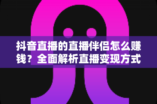 抖音直播的直播伴侣怎么赚钱？全面解析直播变现方式与实战攻略