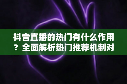 抖音直播的热门有什么作用?全面解析热门推荐机制对主播与商家的核心价值与实战意义 抖音直播的热门有什么作用?全面解析热门推荐机制对主播与商家的核心价值与实战意义