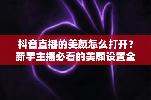 抖音直播的美颜怎么打开?新手主播必看的美颜设置全攻略 抖音直播的美颜怎么打开?新手主播必看的美颜设置全攻略