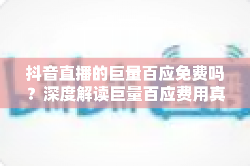 抖音直播的巨量百应免费吗?深度解读巨量百应费用真相、隐藏成本与零成本开播全攻略 抖音直播的巨量百应免费吗?深度解读巨量百应费用真相、隐藏成本与零成本开播全攻略