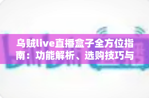 乌贼live直播盒子全方位指南:功能解析、选购技巧与常见问题解答 乌贼live直播盒子全方位指南:功能解析、选购技巧与常见问题解答
