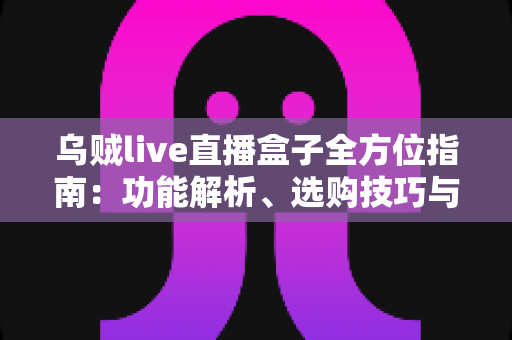 乌贼live直播盒子全方位指南:功能解析、选购技巧与常见问题解答 乌贼live直播盒子全方位指南:功能解析、选购技巧与常见问题解答