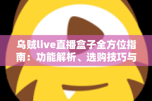 乌贼live直播盒子全方位指南：功能解析、选购技巧与常见问题解答