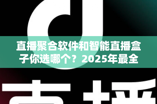 直播聚合软件和智能直播盒子你选哪个？2025年最全选购指南帮你做出明智决定