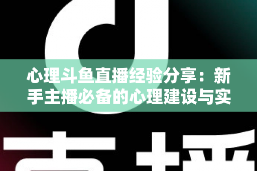 心理斗鱼直播经验分享:新手主播必备的心理建设与实战心法全指南 心理斗鱼直播经验分享:新手主播必备的心理建设与实战心法全指南