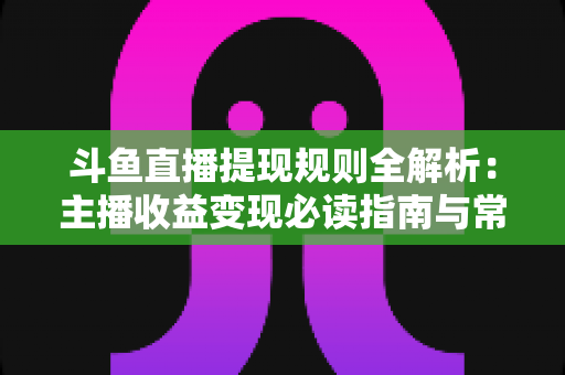 斗鱼直播提现规则全解析:主播收益变现必读指南与常见问题详解 斗鱼直播提现规则全解析:主播收益变现必读指南与常见问题详解