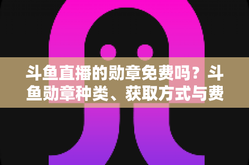 斗鱼直播的勋章免费吗?斗鱼勋章种类、获取方式与费用全解析 斗鱼直播的勋章免费吗?斗鱼勋章种类、获取方式与费用全解析