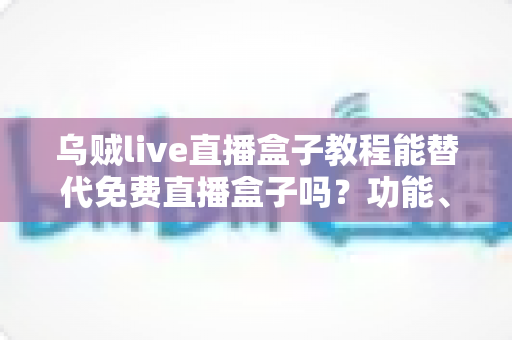 乌贼live直播盒子教程能替代免费直播盒子吗?功能、稳定性与使用体验全面解析 乌贼live直播盒子教程能替代免费直播盒子吗?功能、稳定性与使用体验全面解析