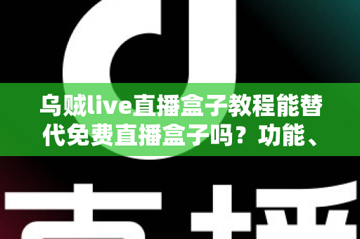 乌贼live直播盒子教程能替代免费直播盒子吗?功能、稳定性与使用体验全面解析 乌贼live直播盒子教程能替代免费直播盒子吗?功能、稳定性与使用体验全面解析