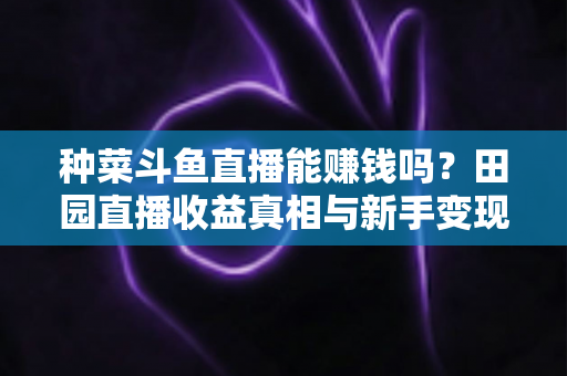 种菜斗鱼直播能赚钱吗?田园直播收益真相与新手变现全攻略 种菜斗鱼直播能赚钱吗?田园直播收益真相与新手变现全攻略