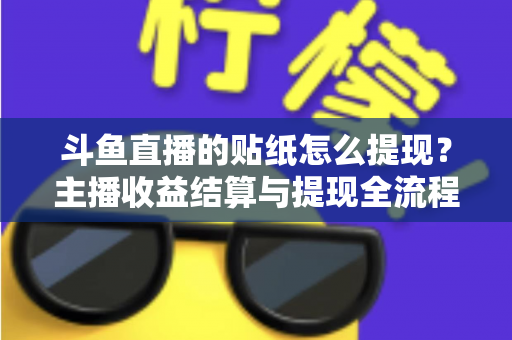 斗鱼直播的贴纸怎么提现？主播收益结算与提现全流程保姆级攻略