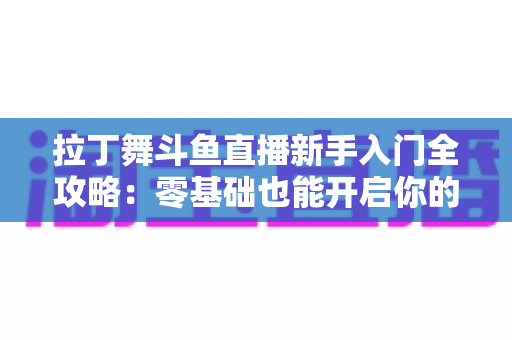 拉丁舞斗鱼直播新手入门全攻略:零基础也能开启你的舞蹈主播之路 拉丁舞斗鱼直播新手入门全攻略:零基础也能开启你的舞蹈主播之路