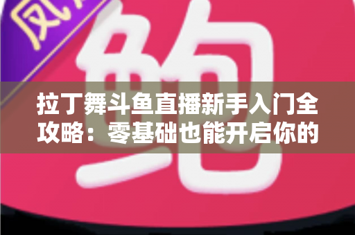 拉丁舞斗鱼直播新手入门全攻略:零基础也能开启你的舞蹈主播之路 拉丁舞斗鱼直播新手入门全攻略:零基础也能开启你的舞蹈主播之路