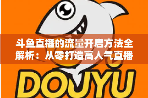 斗鱼直播的流量开启方法全解析:从零打造高人气直播间的完整实战指南 斗鱼直播的流量开启方法全解析:从零打造高人气直播间的完整实战指南